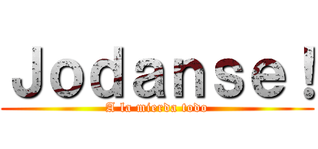 Ｊｏｄａｎｓｅ！ (A la mierda todo)