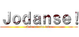 Ｊｏｄａｎｓｅ！ (A la mierda todo)