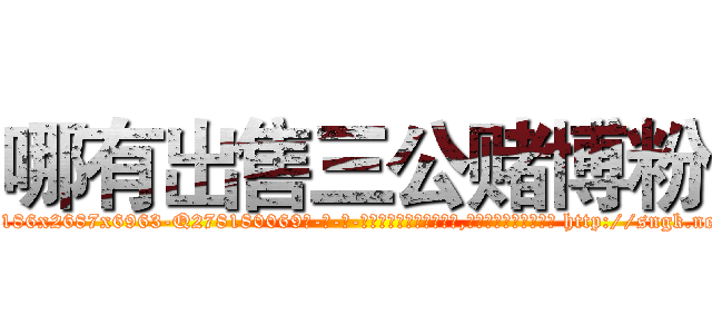哪有出售三公赌博粉 (哪有出售三公赌博粉【电-186x2687x6963-Q278180069元-吉-药-业】我们做的是长期生意,靠的是老客户长期支持 http://sngk.net/xE37ek
)