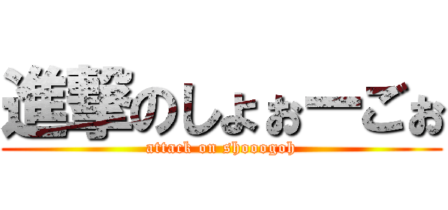 進撃のしょぉーごぉ (attack on shooogoh)