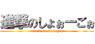 進撃のしょぉーごぉ (attack on shooogoh)