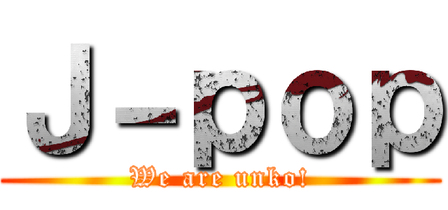 Ｊ－ｐｏｐ (We are unko!)