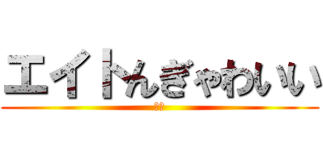エイトんぎゃわいい (大事)