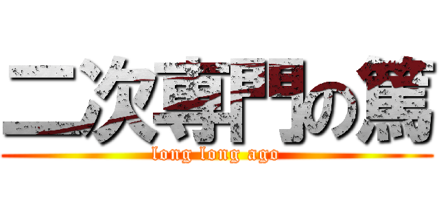 二次専門の篤 (long long ago)