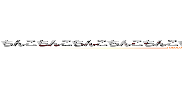 ちんこちんこちんこちんこちんこちんこちんこちんこちんこちんこちんこ (Tiiiiiiiiiiiiiiinkooooooooo)