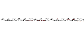 ちんこちんこちんこちんこちんこちんこちんこちんこちんこちんこちんこ (Tiiiiiiiiiiiiiiinkooooooooo)