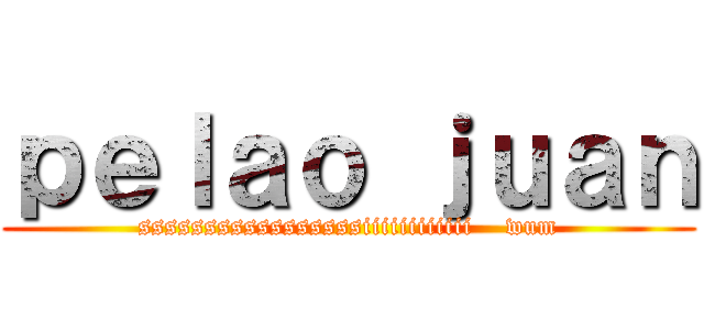 ｐｅｌａｏ ｊｕａｎ (sssssssssssssssssiiiiiiiiiiii    wum)