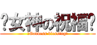 ㊣女神の祝福㊣ (㊣Goddess blessing㊣)