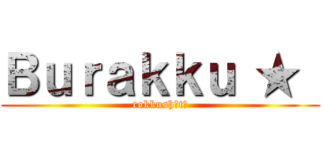 Ｂｕｒａｋｋｕ ★  (rokkushūtā)