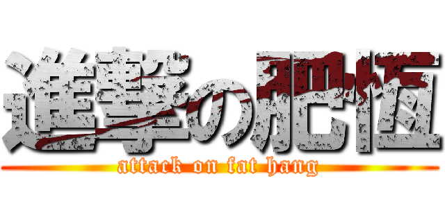 進撃の肥恆 (attack on fat hang)