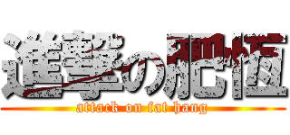 進撃の肥恆 (attack on fat hang)