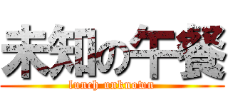 未知の午餐 (lunch unknown)