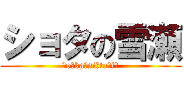 ショタの雪瀬 (☆o☆ka☆si☆ta☆i☆)