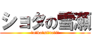 ショタの雪瀬 (☆o☆ka☆si☆ta☆i☆)