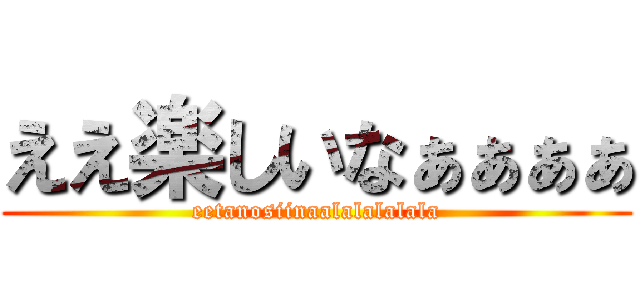ええ楽しいなぁぁぁぁ (eetanosiinaalalalalala)