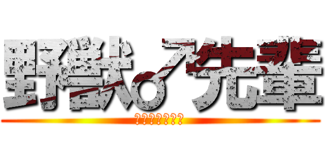 野獣♂先輩 (アッーーーーー)