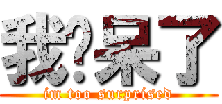 我伙呆了 (im too surprised)