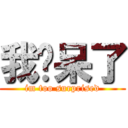 我伙呆了 (im too surprised)