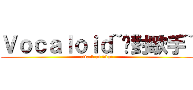 Ｖｏｃａｌｏｉｄ~絕對歌手~ (attack on titan)