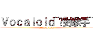Ｖｏｃａｌｏｉｄ~絕對歌手~ (attack on titan)