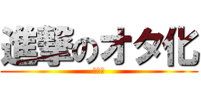 進撃のオタ化 (ひい〜)