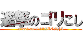 進撃のゴリこし (attack on GORIKOSHI)