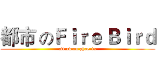 都市 のＦｉｒｅ Ｂｉｒｄ (attack on phoenix)