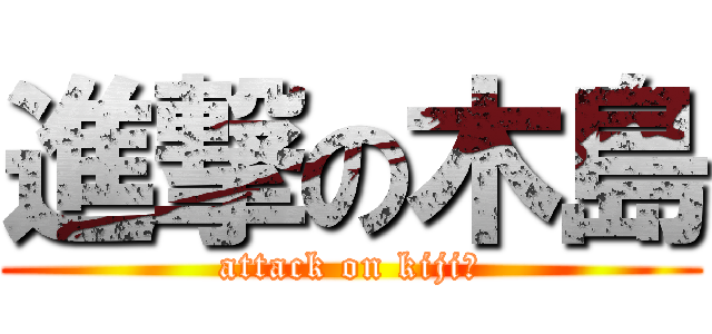 進撃の木島 (attack on kijiー)