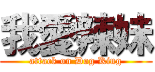 我愛辣妹 (attack on Dog King)