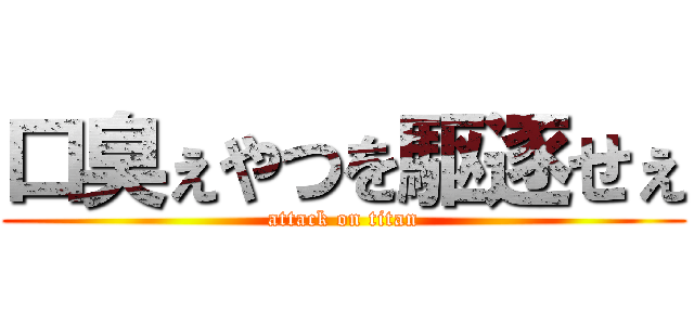 口臭ぇやつを駆逐せぇ (attack on titan)
