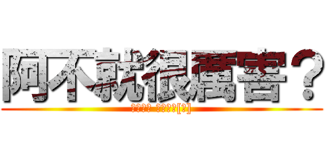 阿不就很厲害？ (吃屎吧你 別在那裏[丘])
