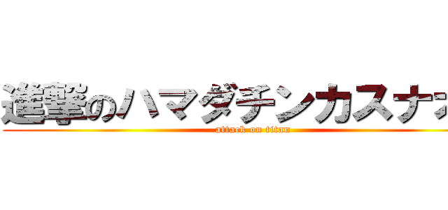 進撃のハマダチンカスナオコ (attack on titan)