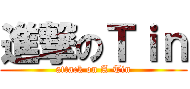進撃のＴｉｎ (attack on A-Tin)