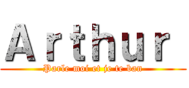 Ａｒｔｈｕｒ  (Parle moi et je te ban)
