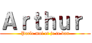 Ａｒｔｈｕｒ  (Parle moi et je te ban)