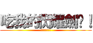 吃我的閃耀劍啦！ (吃我的火把啦！)