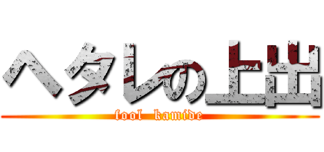 ヘタレの上出 (fool  kamide)