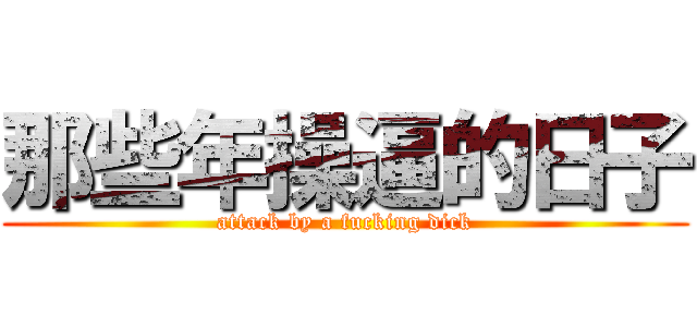 那些年操逼的日子 (attack by a fucking dick)