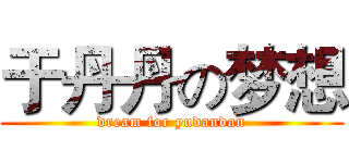 于丹丹の梦想 (dream for yudandan)