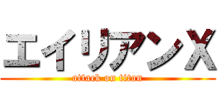 エイリアンＸ (attack on titan)