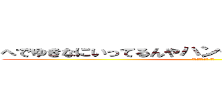 へでゆきなにいってるんやハンゲームｈｅｄｅｙｕｋｉ (４８ウンコ中年 童貞)