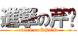 進撃の芹奶 (attack on KPOP)