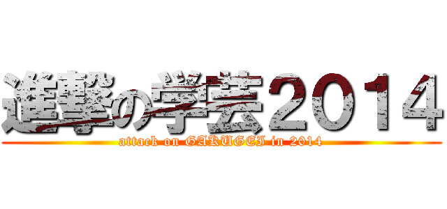 進撃の学芸２０１４ (attack on GAKUGEI in 2014)