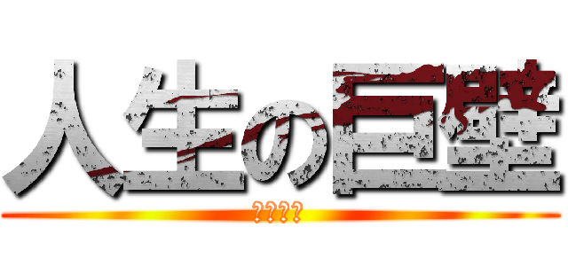 人生の巨壁 (死にそう)