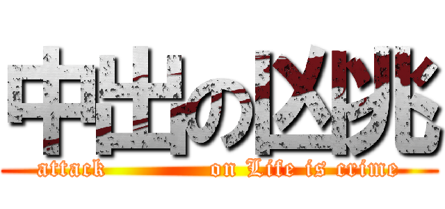 中出の凶兆 (attack            on Life is crime)