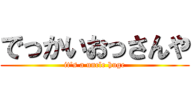 でっかいおっさんや (it's a uncle huge)