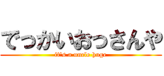 でっかいおっさんや (it's a uncle huge)