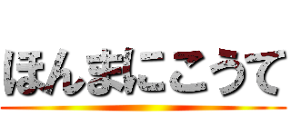 ほんまにこうて ()