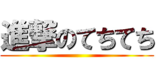 進撃のてちてち ()