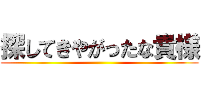 探してきやがったな貴様 ()